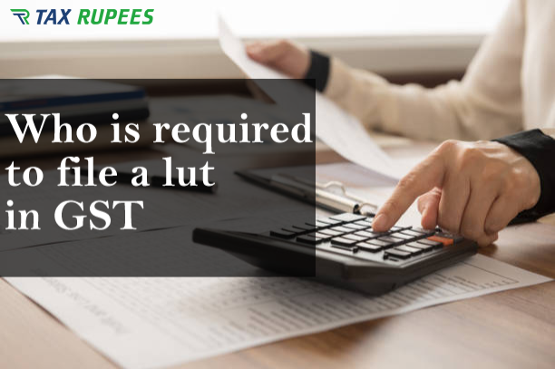Who is Required to File a LUT in GST?